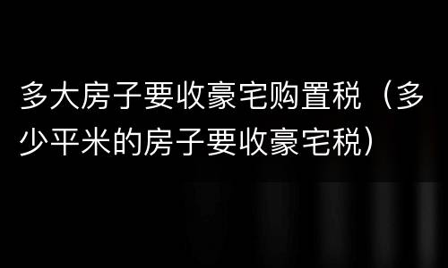 多大房子要收豪宅购置税（多少平米的房子要收豪宅税）