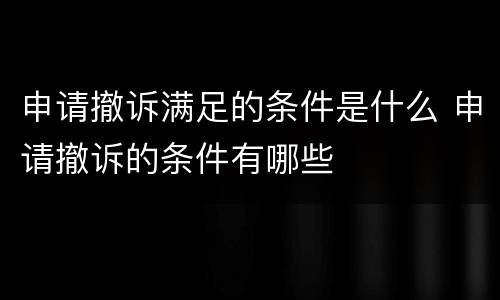 申请撤诉满足的条件是什么 申请撤诉的条件有哪些