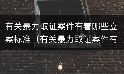 有关暴力取证案件有着哪些立案标准（有关暴力取证案件有着哪些立案标准）