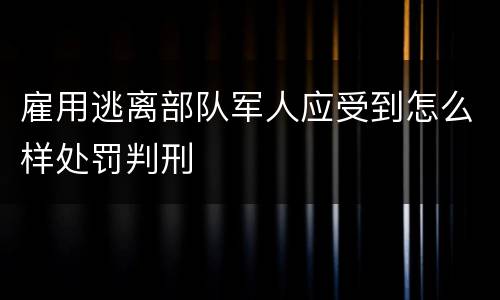 雇用逃离部队军人应受到怎么样处罚判刑