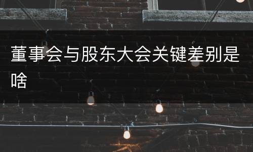 董事会与股东大会关键差别是啥