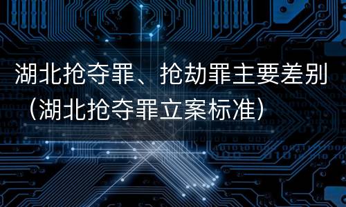 湖北抢夺罪、抢劫罪主要差别（湖北抢夺罪立案标准）