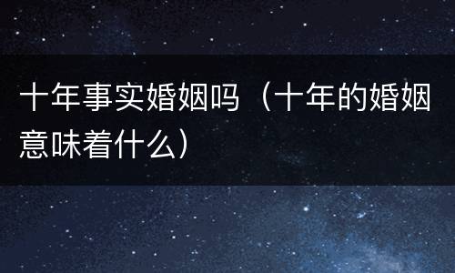 十年事实婚姻吗（十年的婚姻意味着什么）