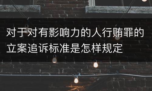 对于对有影响力的人行贿罪的立案追诉标准是怎样规定