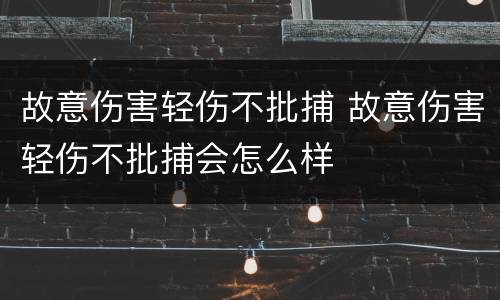故意伤害轻伤不批捕 故意伤害轻伤不批捕会怎么样