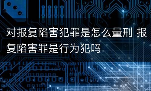 对报复陷害犯罪是怎么量刑 报复陷害罪是行为犯吗