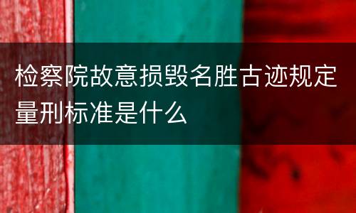 检察院故意损毁名胜古迹规定量刑标准是什么