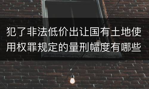 犯了非法低价出让国有土地使用权罪规定的量刑幅度有哪些