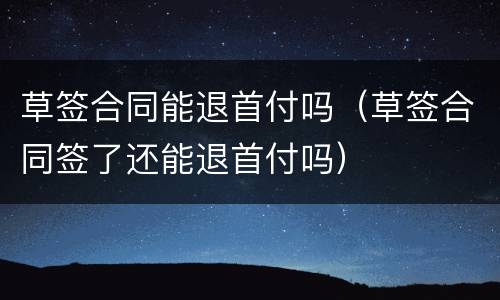 草签合同能退首付吗（草签合同签了还能退首付吗）