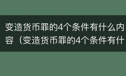 变造货币罪的4个条件有什么内容（变造货币罪的4个条件有什么内容）