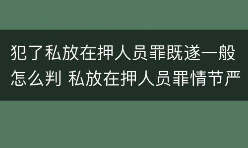 犯了私放在押人员罪既遂一般怎么判 私放在押人员罪情节严重