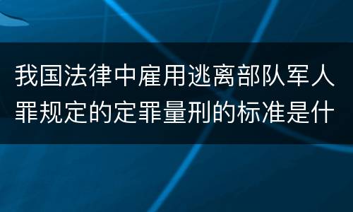 我国法律中雇用逃离部队军人罪规定的定罪量刑的标准是什么
