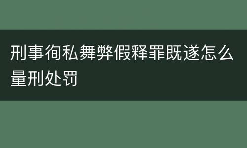 刑事徇私舞弊假释罪既遂怎么量刑处罚