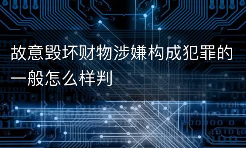 故意毁坏财物涉嫌构成犯罪的一般怎么样判