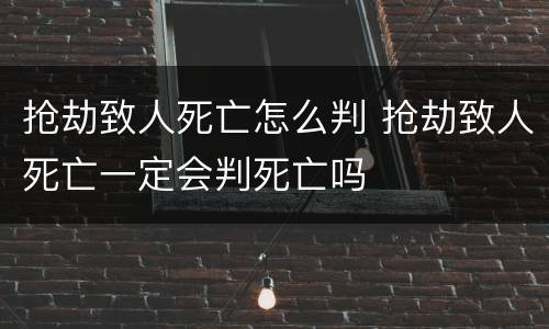 抢劫致人死亡怎么判 抢劫致人死亡一定会判死亡吗