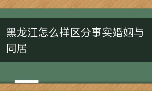 黑龙江怎么样区分事实婚姻与同居
