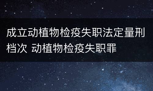 成立动植物检疫失职法定量刑档次 动植物检疫失职罪