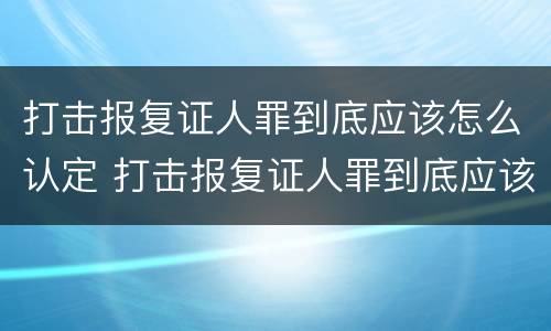 打击报复证人罪到底应该怎么认定 打击报复证人罪到底应该怎么认定呢