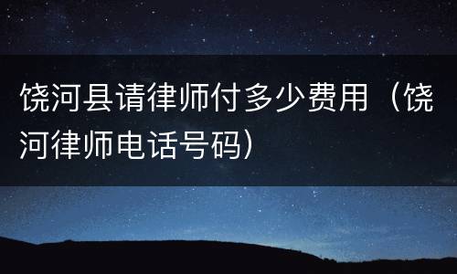 饶河县请律师付多少费用（饶河律师电话号码）