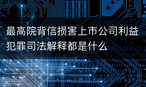 最高院背信损害上市公司利益犯罪司法解释都是什么
