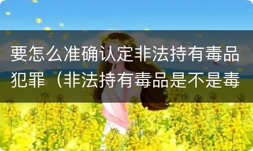 要怎么准确认定非法持有毒品犯罪（非法持有毒品是不是毒品犯罪）