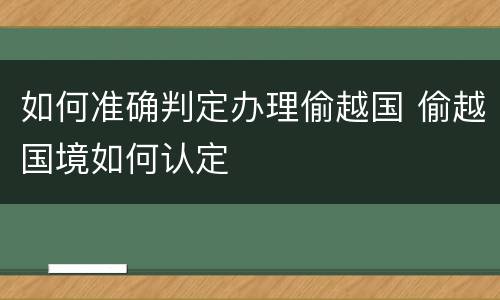 如何准确判定办理偷越国 偷越国境如何认定