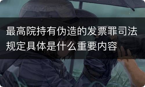 最高院持有伪造的发票罪司法规定具体是什么重要内容