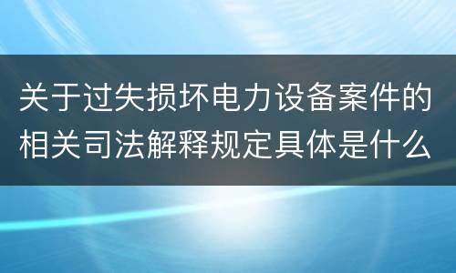 关于过失损坏电力设备案件的相关司法解释规定具体是什么