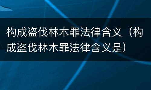 构成盗伐林木罪法律含义（构成盗伐林木罪法律含义是）