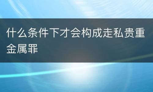 什么条件下才会构成走私贵重金属罪