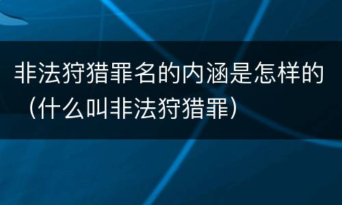 非法狩猎罪名的内涵是怎样的（什么叫非法狩猎罪）