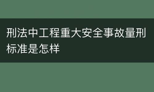 刑法中工程重大安全事故量刑标准是怎样