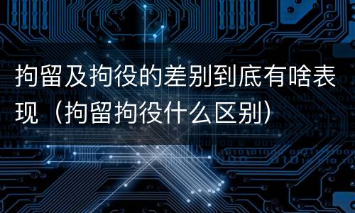 拘留及拘役的差别到底有啥表现（拘留拘役什么区别）