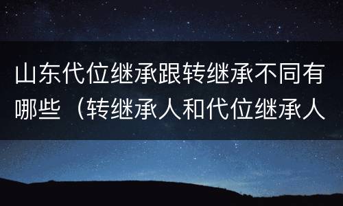 山东代位继承跟转继承不同有哪些（转继承人和代位继承人的区别）
