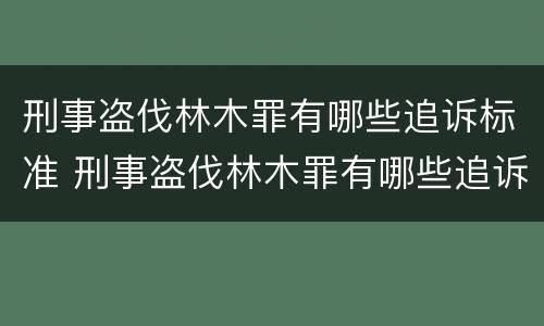 刑事盗伐林木罪有哪些追诉标准 刑事盗伐林木罪有哪些追诉标准规定