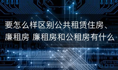 要怎么样区别公共租赁住房、廉租房 廉租房和公租房有什么区别