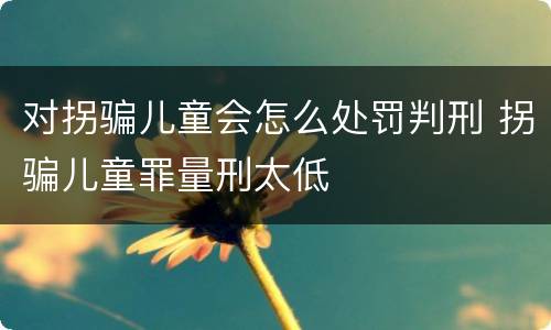 对拐骗儿童会怎么处罚判刑 拐骗儿童罪量刑太低