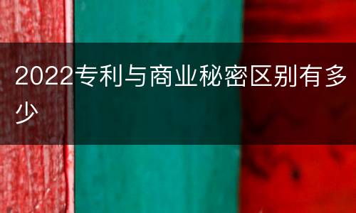 2022专利与商业秘密区别有多少