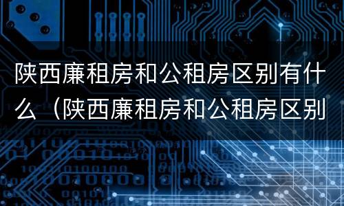 陕西廉租房和公租房区别有什么（陕西廉租房和公租房区别有什么不同）