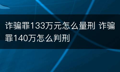 诈骗罪133万元怎么量刑 诈骗罪140万怎么判刑