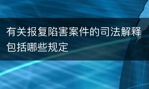 有关报复陷害案件的司法解释包括哪些规定