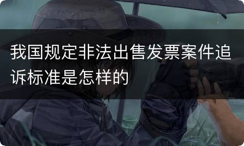 我国规定非法出售发票案件追诉标准是怎样的