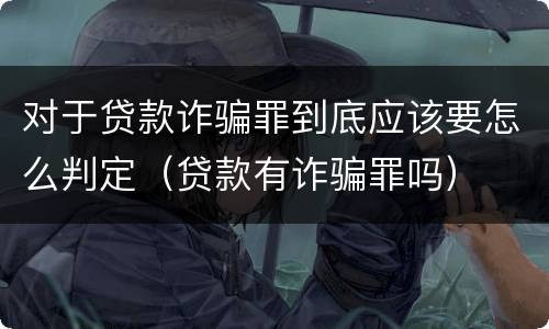 对于贷款诈骗罪到底应该要怎么判定（贷款有诈骗罪吗）