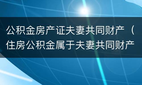 公积金房产证夫妻共同财产（住房公积金属于夫妻共同财产）