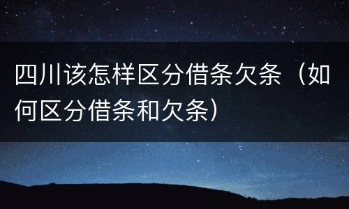 四川该怎样区分借条欠条（如何区分借条和欠条）