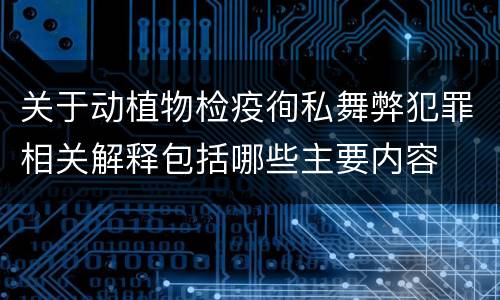 关于动植物检疫徇私舞弊犯罪相关解释包括哪些主要内容