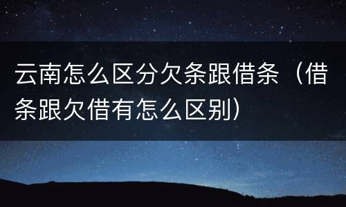 云南怎么区分欠条跟借条（借条跟欠借有怎么区别）