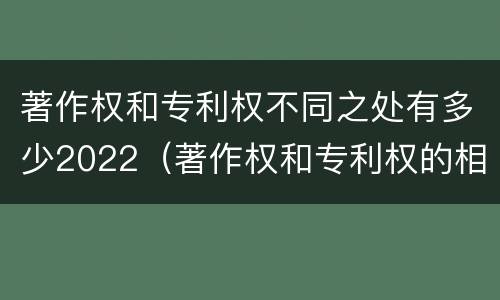著作权和专利权不同之处有多少2022（著作权和专利权的相同）