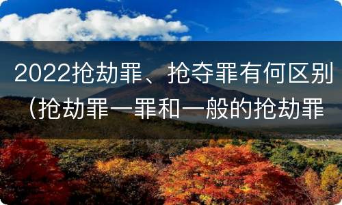 2022抢劫罪、抢夺罪有何区别（抢劫罪一罪和一般的抢劫罪）