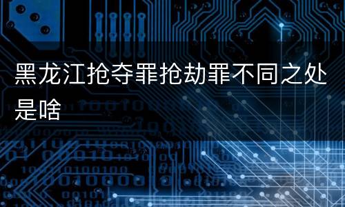 黑龙江抢夺罪抢劫罪不同之处是啥